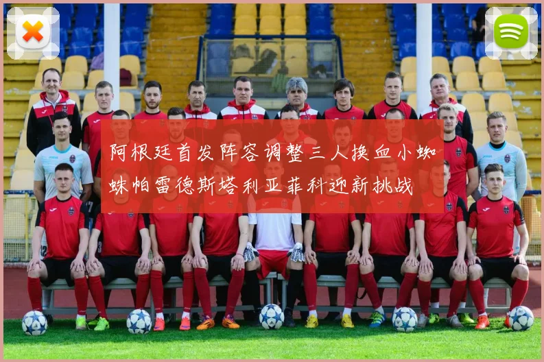 阿根廷首发阵容调整三人换血小蜘蛛帕雷德斯塔利亚菲科迎新挑战