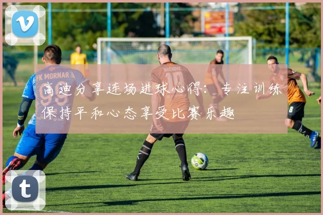 高迪分享连场进球心得：专注训练保持平和心态享受比赛乐趣