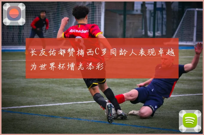 长友佑都赞梅西C罗同龄人表现卓越为世界杯增光添彩