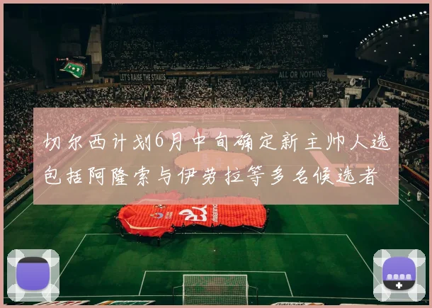 切尔西计划6月中旬确定新主帅人选包括阿隆索与伊劳拉等多名候选者