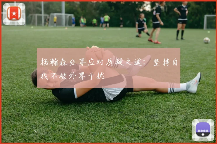 杨瀚森分享应对质疑之道：坚持自我不被外界干扰