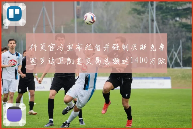科莫官方宣布租借并强制买断克鲁塞罗边卫凯基交易总额达1400万欧