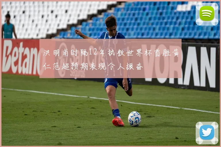 洪明甫时隔12年执教世界杯首胜黄仁范超预期表现令人振奋