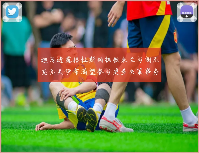 迪马透露格拉斯纳执教米兰与朗尼克无关伊布渴望参与更多决策事务