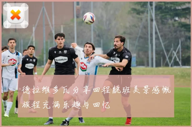 德拉维多瓦分享回程航班美景感慨旅程充满乐趣与回忆