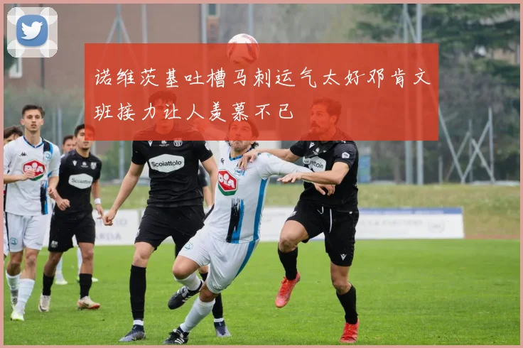 诺维茨基吐槽马刺运气太好邓肯文班接力让人羡慕不已