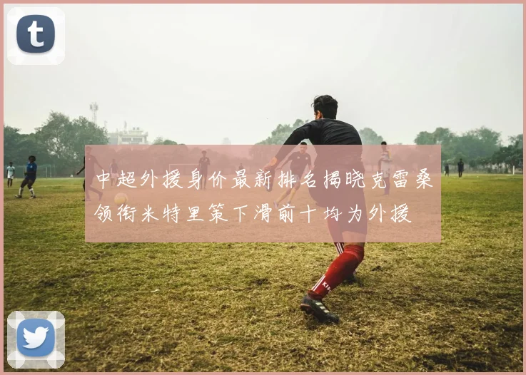 中超外援身价最新排名揭晓克雷桑领衔米特里策下滑前十均为外援