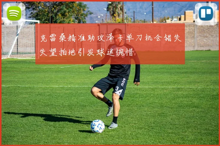 克雷桑精准助攻泽卡单刀机会错失失望拍地引发球迷惋惜