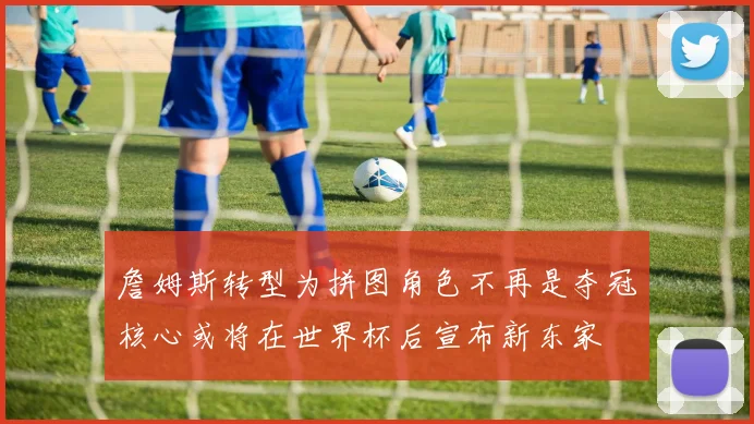 詹姆斯转型为拼图角色不再是夺冠核心或将在世界杯后宣布新东家