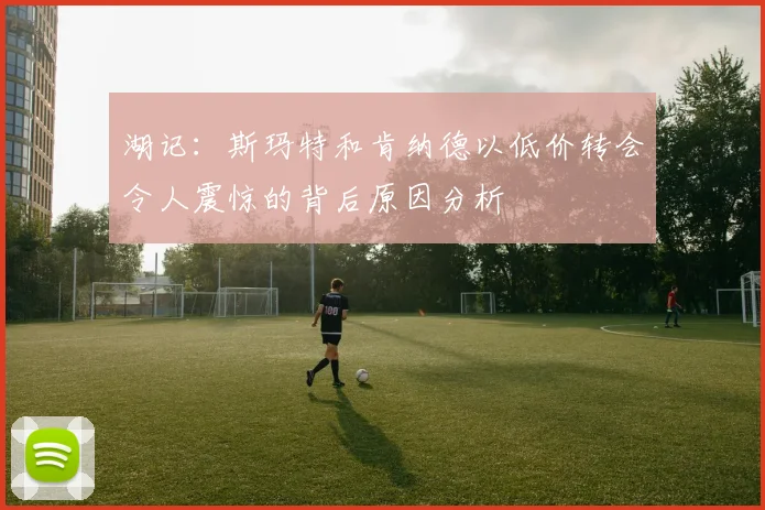 湖记：斯玛特和肯纳德以低价转会令人震惊的背后原因分析