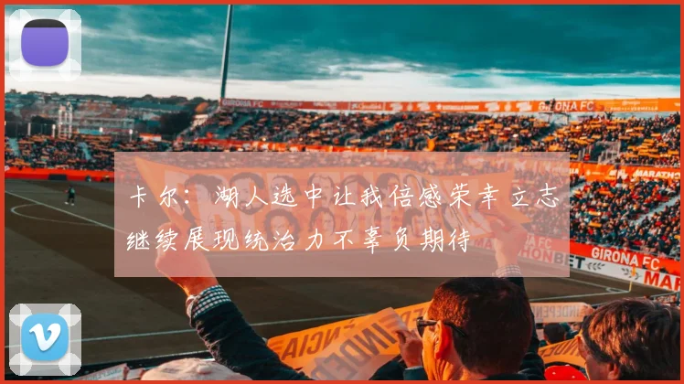 卡尔：湖人选中让我倍感荣幸立志继续展现统治力不辜负期待
