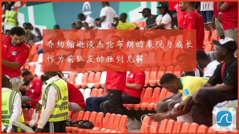 乔约翰逊谈杰伦布朗的表现与成长作为前队友的独到见解