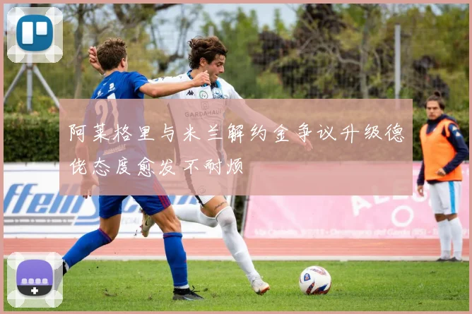 阿莱格里与米兰解约金争议升级德佬态度愈发不耐烦