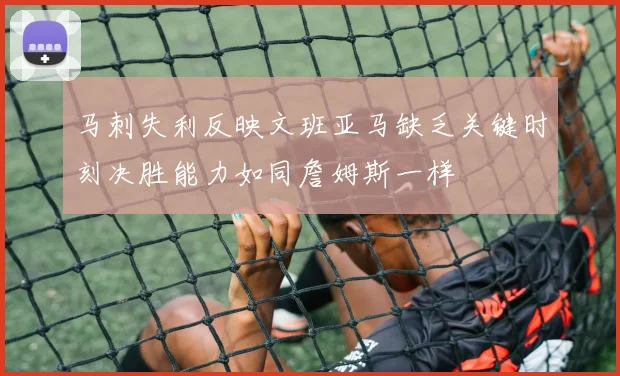 马刺失利反映文班亚马缺乏关键时刻决胜能力如同詹姆斯一样
