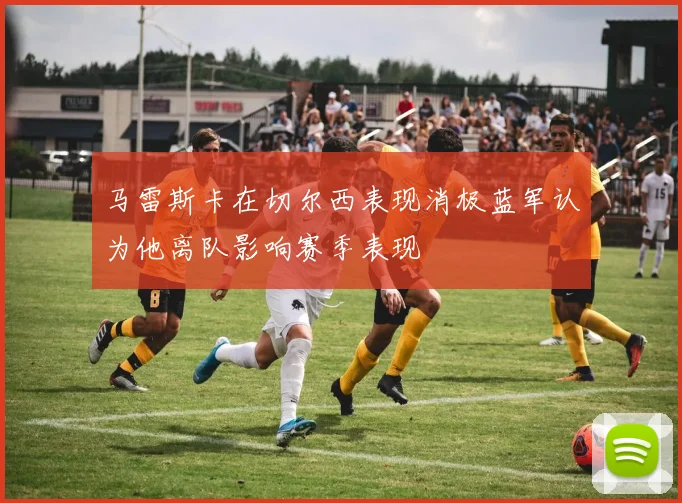 马雷斯卡在切尔西表现消极蓝军认为他离队影响赛季表现