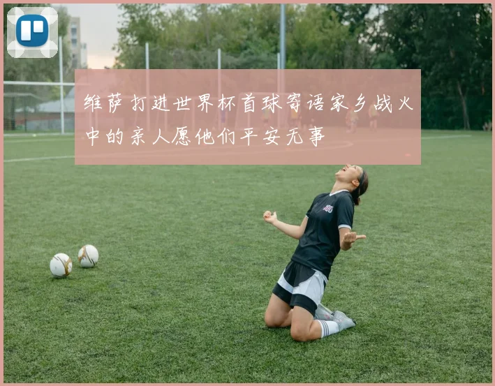 维萨打进世界杯首球寄语家乡战火中的亲人愿他们平安无事
