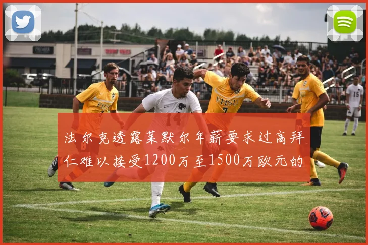 法尔克透露莱默尔年薪要求过高拜仁难以接受1200万至1500万欧元的报价