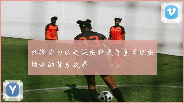 帕斯全力以赴促成科莫与皇马达成协议的背后故事