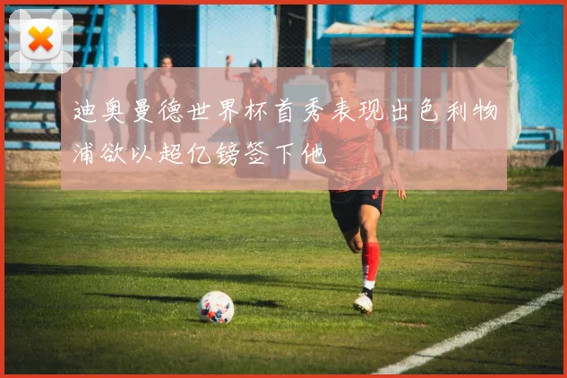 迪奥曼德世界杯首秀表现出色利物浦欲以超亿镑签下他