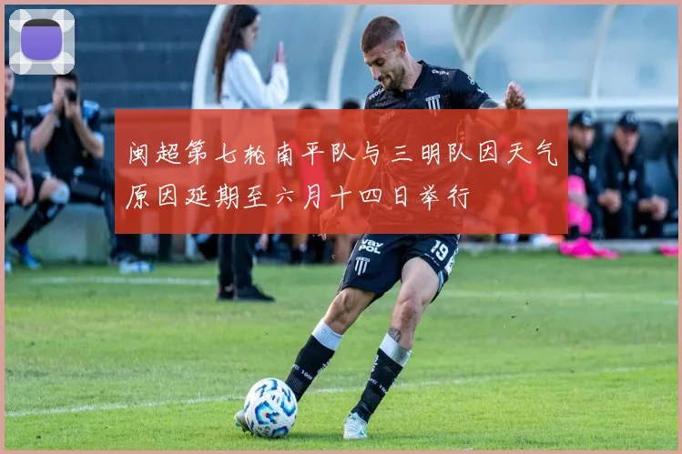 闽超第七轮南平队与三明队因天气原因延期至六月十四日举行