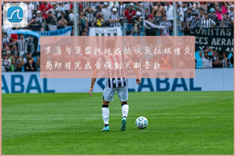 罗马与莫雷托达成协议莫拉租借交易即将完成含强制买断条款